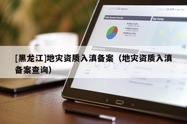 [黑龍江]地災資質入滇備案（地災資質入滇備案查詢）