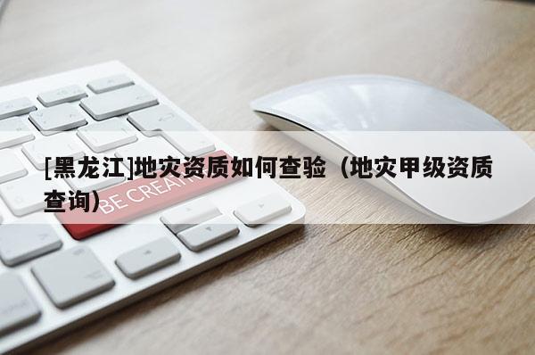 [黑龍江]地災資質如何查驗（地災甲級資質查詢）
