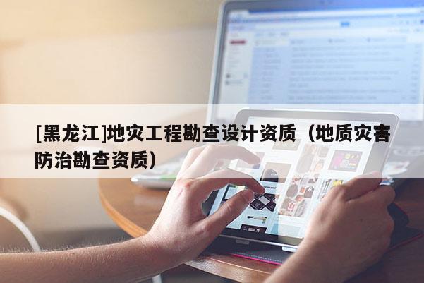 [黑龍江]地災工程勘查設計資質（地質災害防治勘查資質）