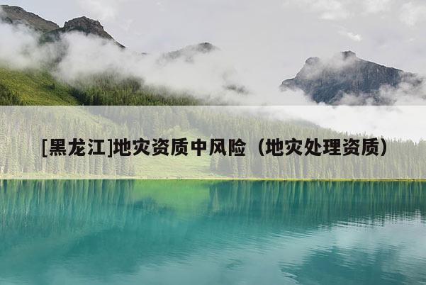 [黑龍江]地災資質中風險（地災處理資質）