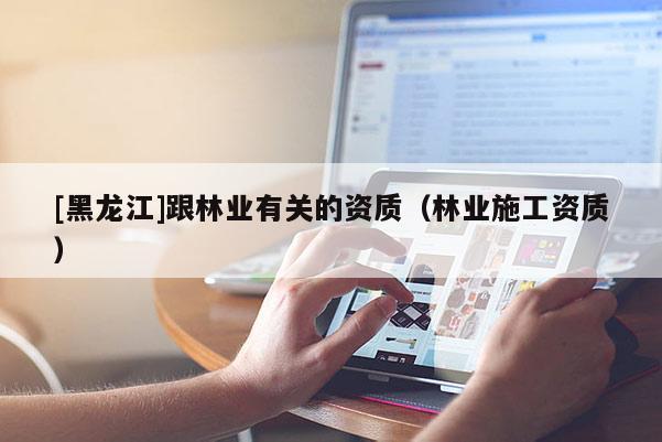[黑龍江]跟林業(yè)有關(guān)的資質(zhì)（林業(yè)施工資質(zhì)）