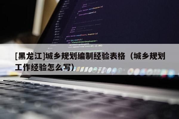 [黑龍江]城鄉規劃編制經驗表格（城鄉規劃工作經驗怎么寫）