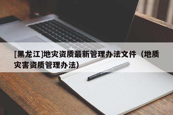 [黑龍江]地災資質最新管理辦法文件（地質災害資質管理辦法）