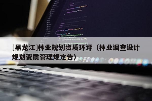 [黑龍江]林業(yè)規(guī)劃資質(zhì)環(huán)評（林業(yè)調(diào)查設(shè)計規(guī)劃資質(zhì)管理規(guī)定告）