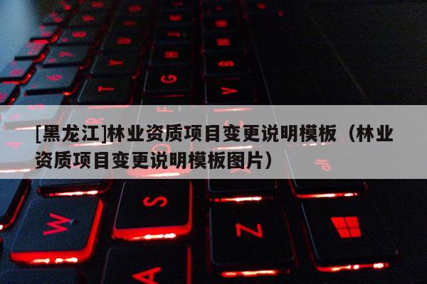 [黑龍江]林業資質項目變更說明模板（林業資質項目變更說明模板圖片）