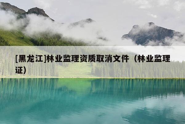 [黑龍江]林業監理資質取消文件（林業監理證）