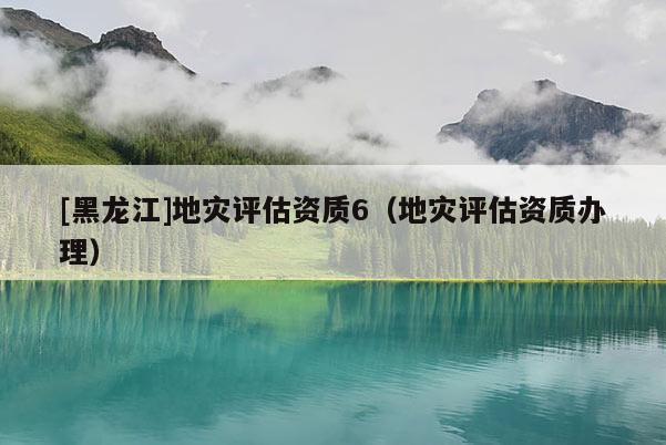 [黑龍江]地災評估資質6（地災評估資質辦理）