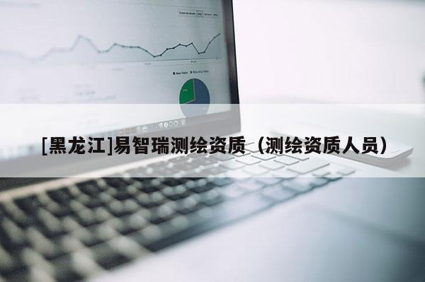 [黑龍江]易智瑞測繪資質（測繪資質人員）