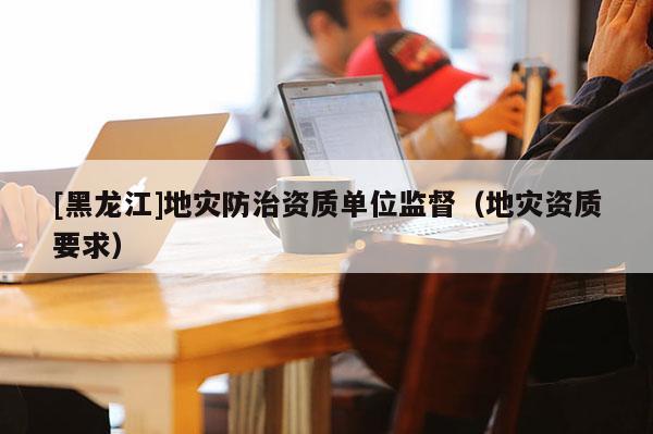 [黑龍江]地災防治資質單位監督（地災資質要求）