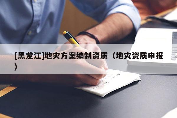 [黑龍江]地災方案編制資質(zhì)（地災資質(zhì)申報）