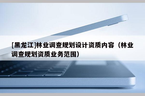 [黑龍江]林業調查規劃設計資質內容（林業調查規劃資質業務范圍）