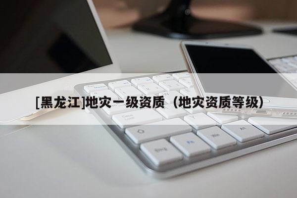 [黑龍江]地災一級資質（地災資質等級）