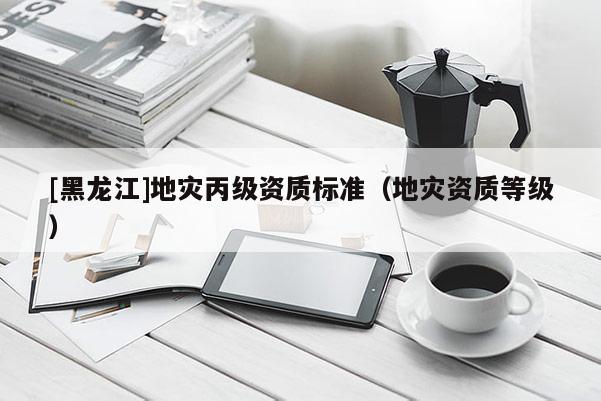[黑龍江]地災丙級資質標準（地災資質等級）