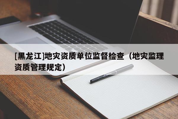 [黑龍江]地災資質單位監督檢查（地災監理資質管理規定）