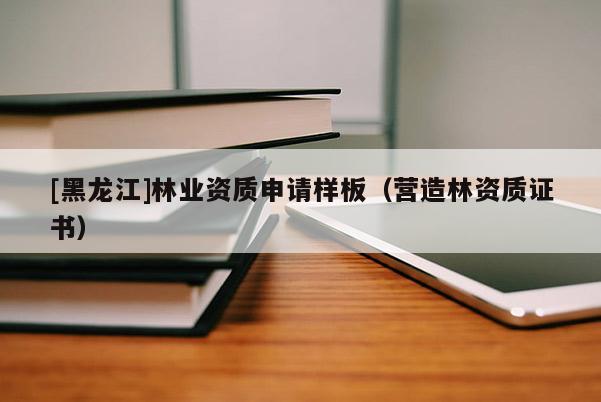 [黑龍江]林業資質申請樣板（營造林資質證書）