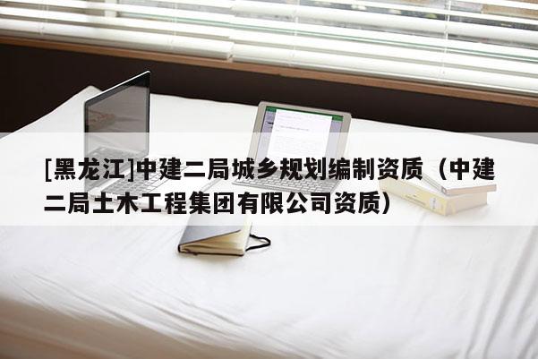 [黑龍江]中建二局城鄉(xiāng)規(guī)劃編制資質(zhì)（中建二局土木工程集團(tuán)有限公司資質(zhì)）