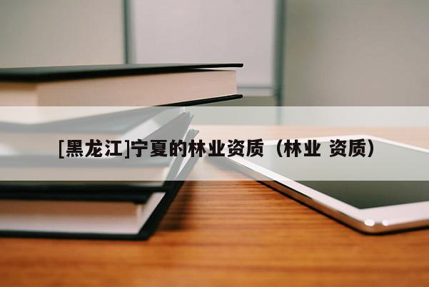 [黑龍江]寧夏的林業資質（林業 資質）