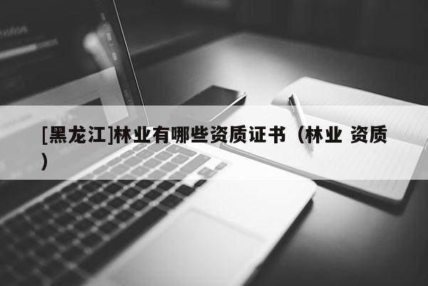 [黑龍江]林業(yè)有哪些資質(zhì)證書（林業(yè) 資質(zhì)）
