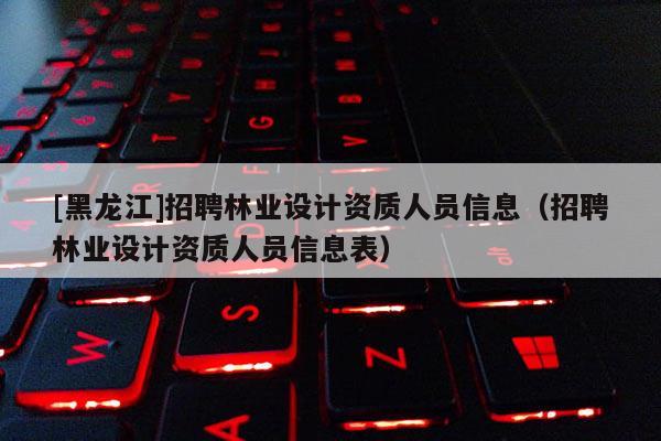 [黑龍江]招聘林業(yè)設計資質人員信息（招聘林業(yè)設計資質人員信息表）