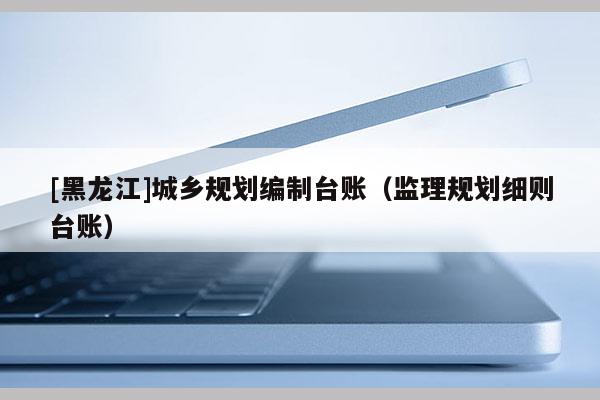[黑龍江]城鄉規劃編制臺賬（監理規劃細則臺賬）