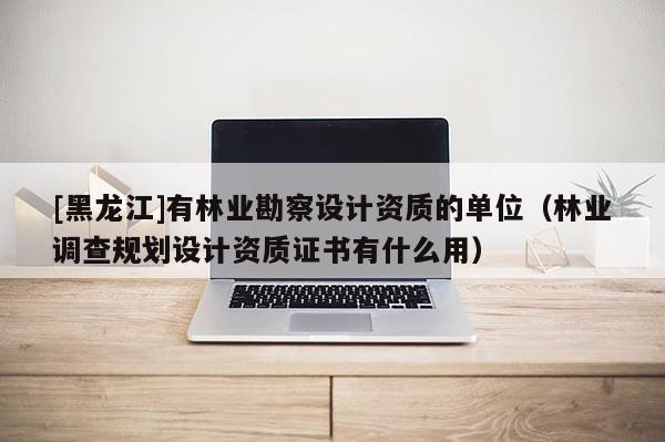 [黑龍江]有林業勘察設計資質的單位（林業調查規劃設計資質證書有什么用）