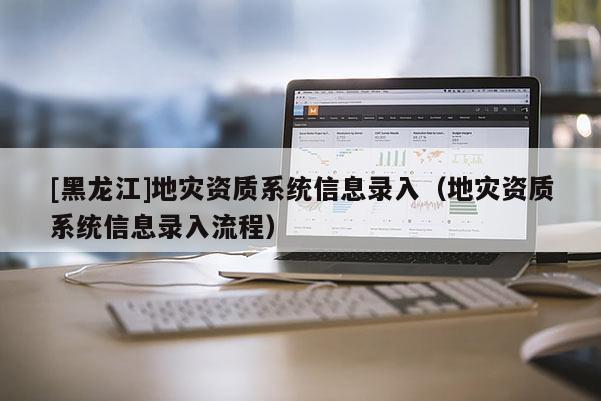 [黑龍江]地災資質系統信息錄入（地災資質系統信息錄入流程）