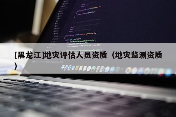 [黑龍江]地災評估人員資質（地災監測資質）