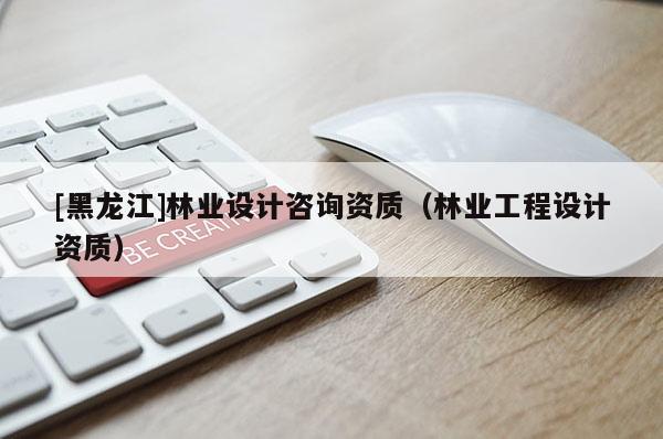 [黑龍江]林業設計咨詢資質（林業工程設計資質）