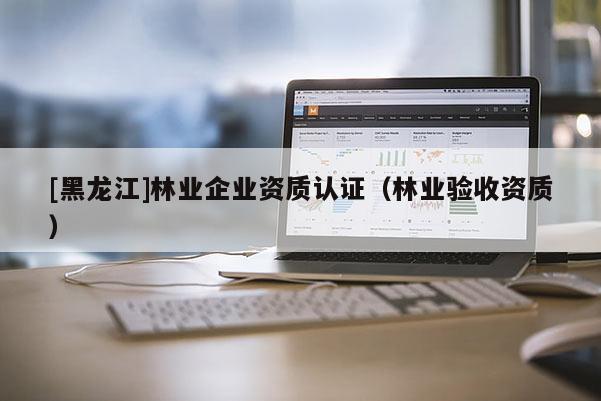 [黑龍江]林業企業資質認證（林業驗收資質）