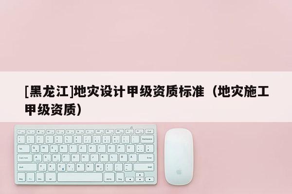 [黑龍江]地災設計甲級資質標準（地災施工甲級資質）