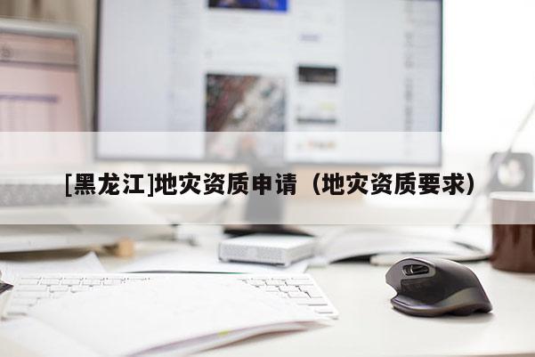 [黑龍江]地災資質申請（地災資質要求）