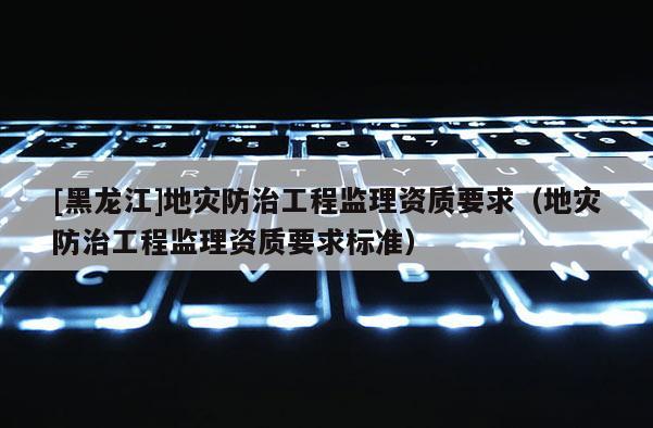 [黑龍江]地災防治工程監理資質要求（地災防治工程監理資質要求標準）