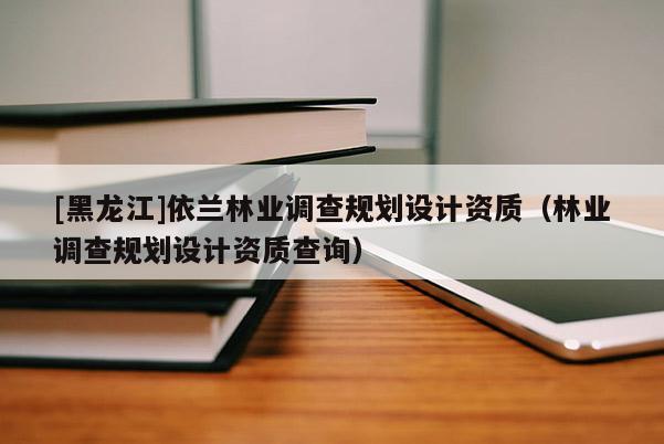 [黑龍江]依蘭林業調查規劃設計資質（林業調查規劃設計資質查詢）
