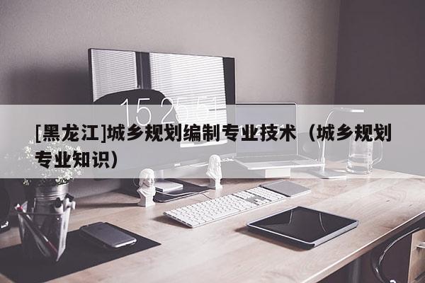 [黑龍江]城鄉規劃編制專業技術（城鄉規劃專業知識）