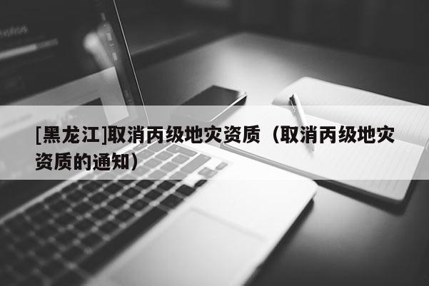 [黑龍江]取消丙級地災資質（取消丙級地災資質的通知）