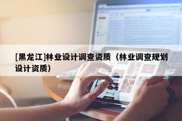 [黑龍江]林業設計調查資質（林業調查規劃設計資質）