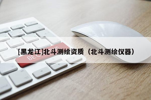 [黑龍江]北斗測繪資質(zhì)（北斗測繪儀器）