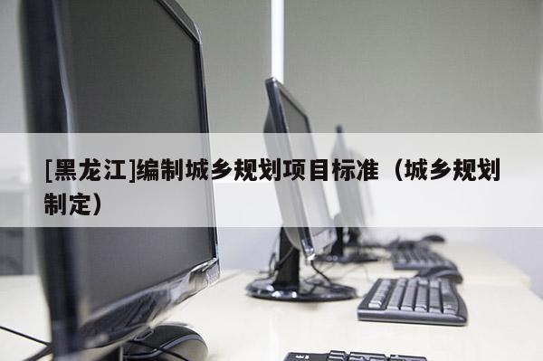 [黑龍江]編制城鄉規劃項目標準（城鄉規劃制定）