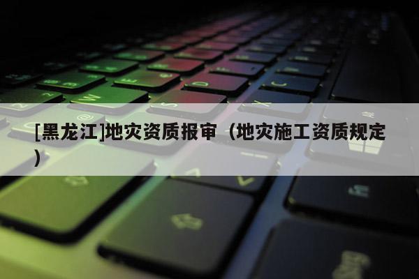 [黑龍江]地災資質報審（地災施工資質規定）
