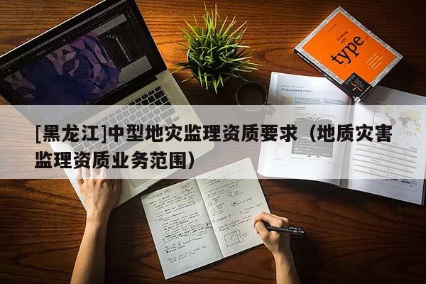 [黑龍江]中型地災監(jiān)理資質(zhì)要求（地質(zhì)災害監(jiān)理資質(zhì)業(yè)務范圍）