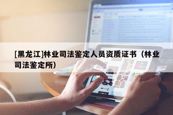 [黑龍江]林業司法鑒定人員資質證書（林業司法鑒定所）