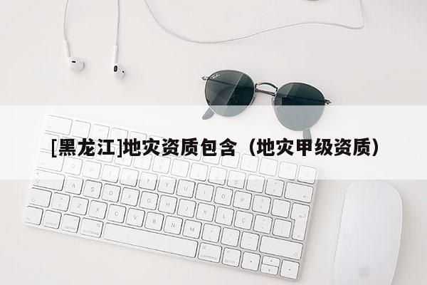 [黑龍江]地災資質包含（地災甲級資質）