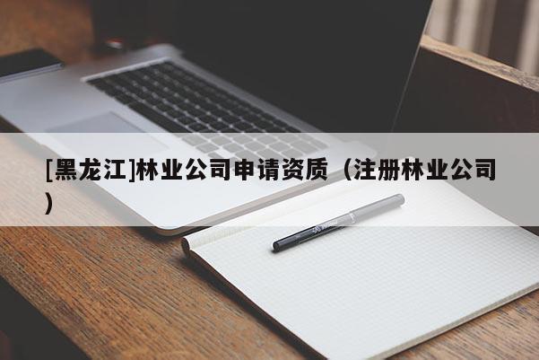 [黑龍江]林業公司申請資質（注冊林業公司）