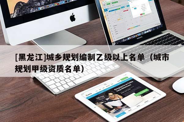 [黑龍江]城鄉(xiāng)規(guī)劃編制乙級以上名單（城市規(guī)劃甲級資質(zhì)名單）