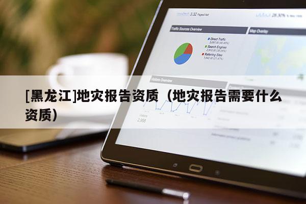 [黑龍江]地災報告資質（地災報告需要什么資質）