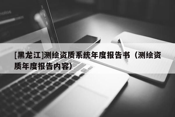 [黑龍江]測繪資質系統年度報告書（測繪資質年度報告內容）