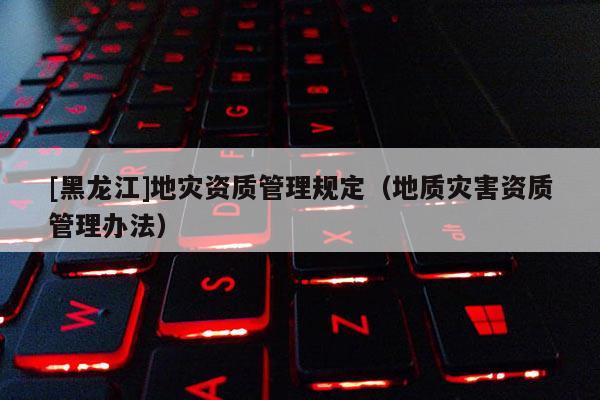 [黑龍江]地災資質管理規定（地質災害資質管理辦法）