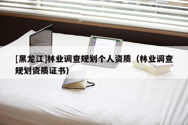 [黑龍江]林業(yè)調(diào)查規(guī)劃個(gè)人資質(zhì)（林業(yè)調(diào)查規(guī)劃資質(zhì)證書）