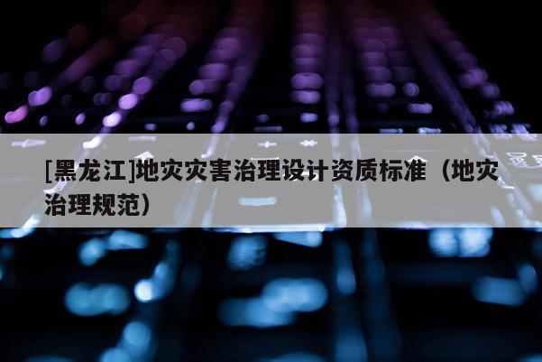 [黑龍江]地災災害治理設計資質標準（地災治理規范）