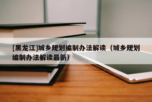 [黑龍江]城鄉規劃編制辦法解讀（城鄉規劃編制辦法解讀最新）